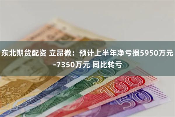 东北期货配资 立昂微：预计上半年净亏损5950万元-7350万元 同比转亏