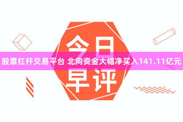 股票杠杆交易平台 北向资金大幅净买入141.11亿元