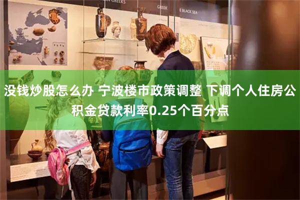 没钱炒股怎么办 宁波楼市政策调整 下调个人住房公积金贷款利率0.25个百分点