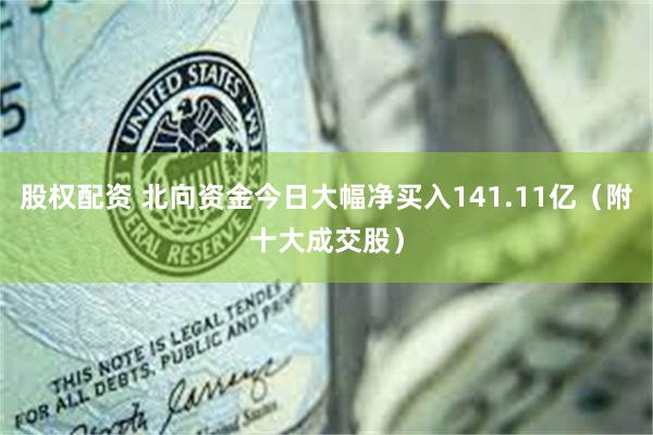 股权配资 北向资金今日大幅净买入141.11亿（附十大成交股）