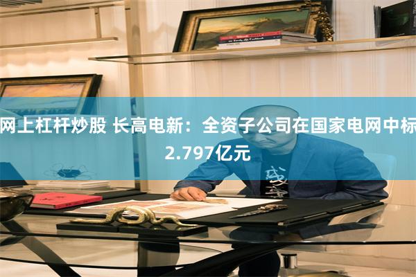 网上杠杆炒股 长高电新：全资子公司在国家电网中标2.797亿元