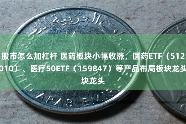 股市怎么加杠杆 医药板块小幅收涨，医药ETF（512010）、医疗50ETF（159847）等产品布局板块龙头