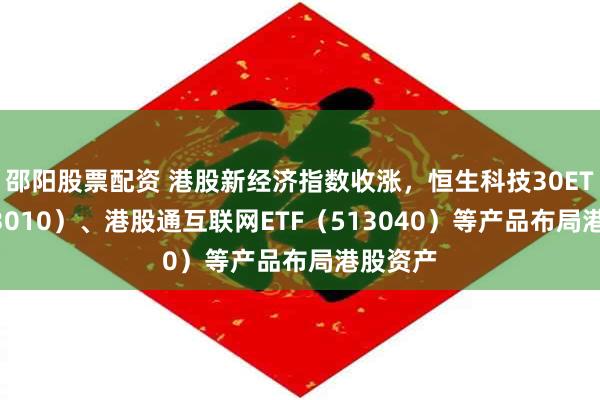 邵阳股票配资 港股新经济指数收涨，恒生科技30ETF（513010）、港股通互联网ETF（513040）等产品布局港股资产