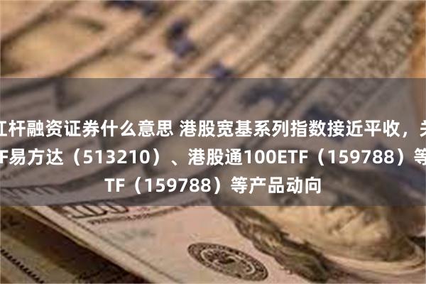 杠杆融资证券什么意思 港股宽基系列指数接近平收，关注恒生ETF易方达（513210）、港股通100ETF（159788）等产品动向