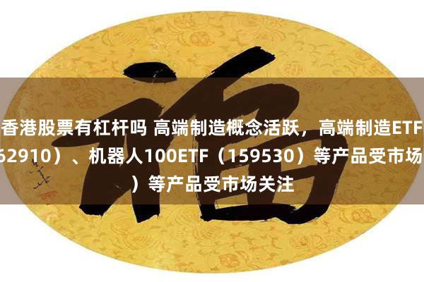 香港股票有杠杆吗 高端制造概念活跃，高端制造ETF（562910）、机器人100ETF（159530）等产品受市场关注