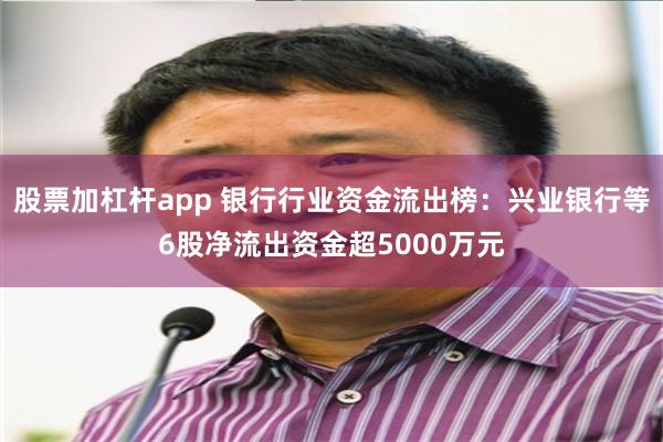 股票加杠杆app 银行行业资金流出榜：兴业银行等6股净流出资金超5000万元