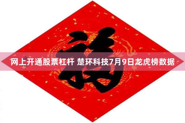 网上开通股票杠杆 楚环科技7月9日龙虎榜数据