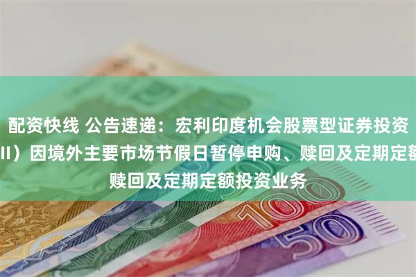 配资快线 公告速递：宏利印度机会股票型证券投资基金（QDII）因境外主要市场节假日暂停申购、赎回及定期定额投资业务