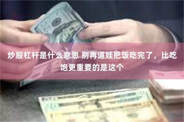 炒股杠杆是什么意思 别再逼娃把饭吃完了，比吃饱更重要的是这个