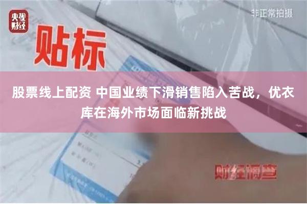 股票线上配资 中国业绩下滑销售陷入苦战，优衣库在海外市场面临新挑战