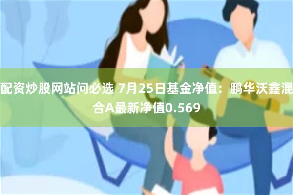 配资炒股网站问必选 7月25日基金净值：鹏华沃鑫混合A最新净值0.569