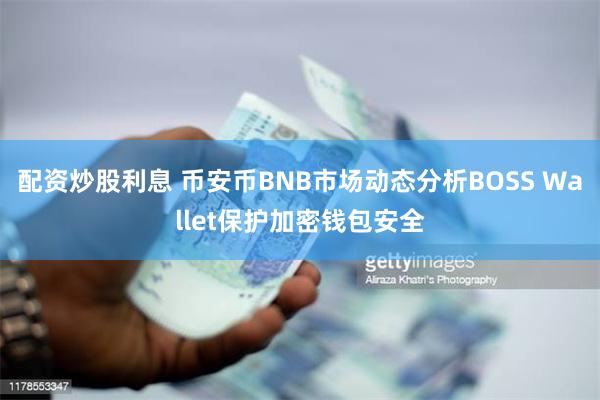 配资炒股利息 币安币BNB市场动态分析BOSS Wallet保护加密钱包安全