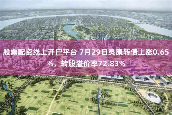 股票配资线上开户平台 7月29日灵康转债上涨0.65%，转股溢价率72.83%