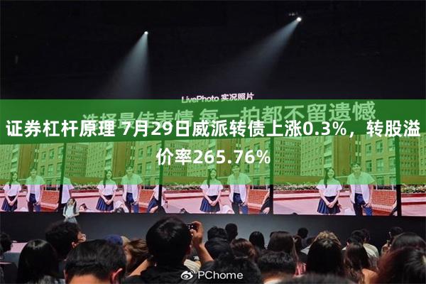 证券杠杆原理 7月29日威派转债上涨0.3%，转股溢价率265.76%