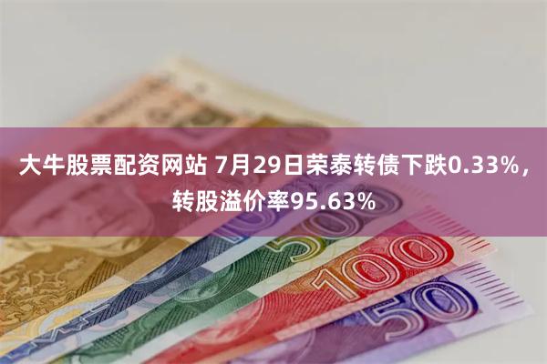 大牛股票配资网站 7月29日荣泰转债下跌0.33%，转股溢价率95.63%