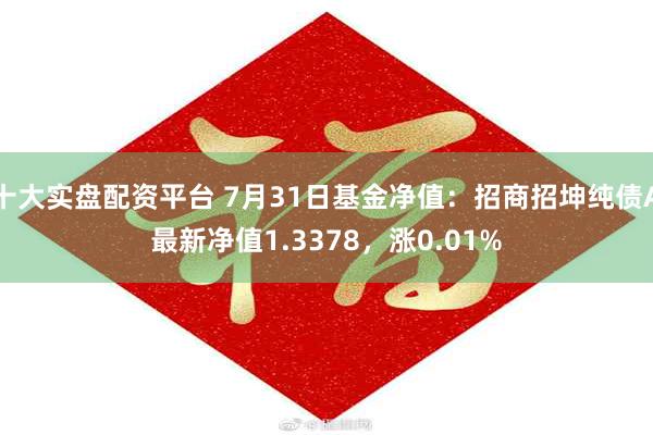 十大实盘配资平台 7月31日基金净值：招商招坤纯债A最新净值1.3378，涨0.01%