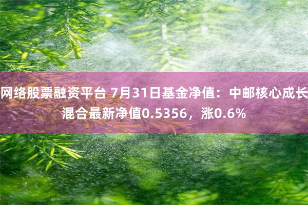 网络股票融资平台 7月31日基金净值：中邮核心成长混合最新净值0.5356，涨0.6%