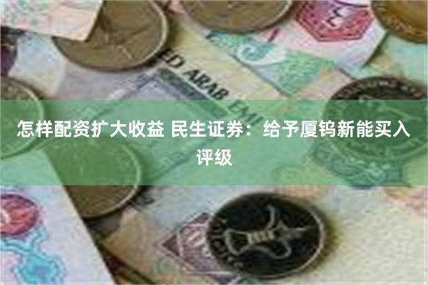 怎样配资扩大收益 民生证券：给予厦钨新能买入评级