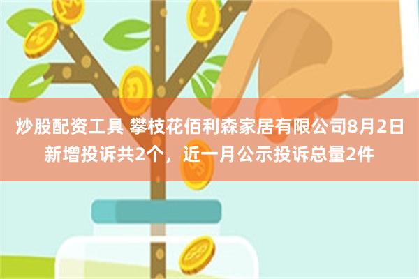 炒股配资工具 攀枝花佰利森家居有限公司8月2日新增投诉共2个，近一月公示投诉总量2件