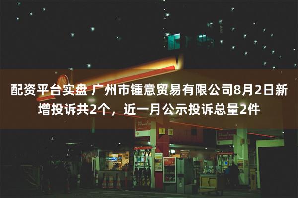 配资平台实盘 广州市锺意贸易有限公司8月2日新增投诉共2个，近一月公示投诉总量2件