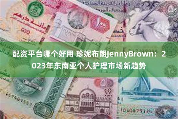 配资平台哪个好用 珍妮布朗JennyBrown：2023年东南亚个人护理市场新趋势