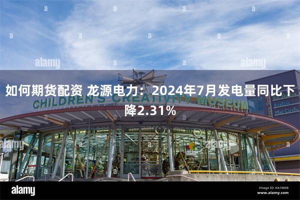 如何期货配资 龙源电力：2024年7月发电量同比下降2.31%