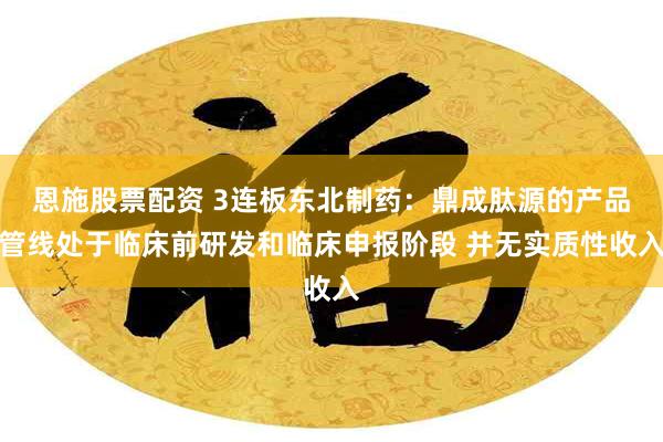 恩施股票配资 3连板东北制药：鼎成肽源的产品管线处于临床前研发和临床申报阶段 并无实质性收入