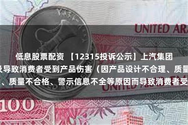 低息股票配资 【12315投诉公示】上汽集团新增5件投诉公示，涉及导致消费者受到产品伤害（因产品设计不合理、质量不合格、警示信息不全等原因而导致消费者受到产品伤害）问题等