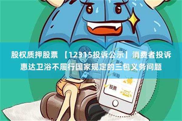 股权质押股票 【12315投诉公示】消费者投诉惠达卫浴不履行国家规定的三包义务问题