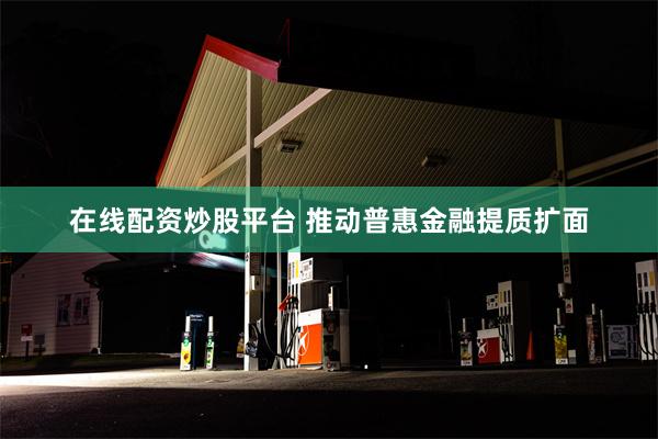 在线配资炒股平台 推动普惠金融提质扩面