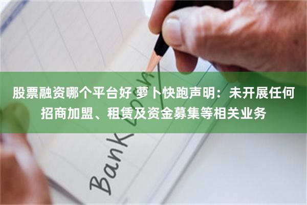 股票融资哪个平台好 萝卜快跑声明：未开展任何招商加盟、租赁及资金募集等相关业务