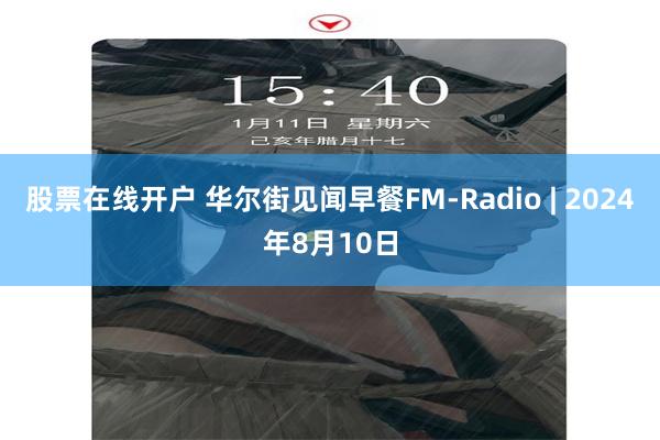 股票在线开户 华尔街见闻早餐FM-Radio | 2024年8月10日