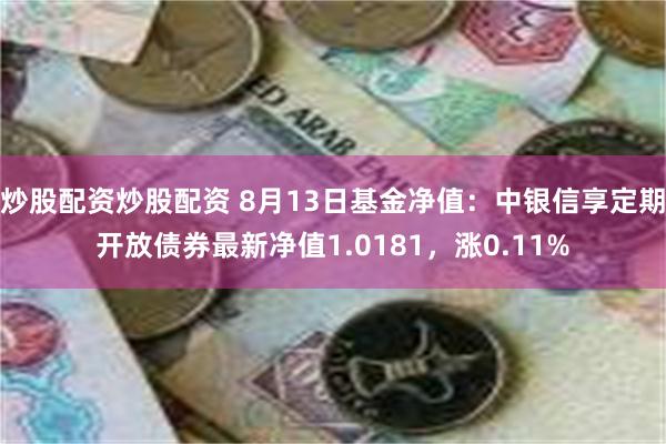 炒股配资炒股配资 8月13日基金净值：中银信享定期开放债券最新净值1.0181，涨0.11%