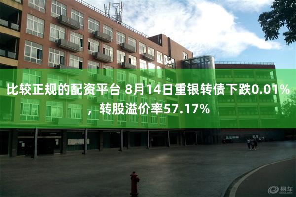 比较正规的配资平台 8月14日重银转债下跌0.01%，转股溢价率57.17%