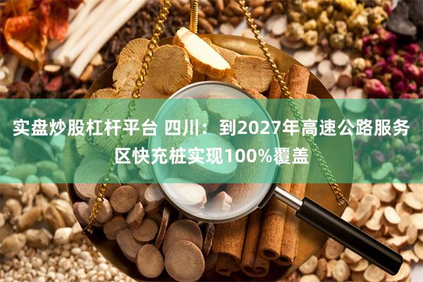 实盘炒股杠杆平台 四川：到2027年高速公路服务区快充桩实现100%覆盖