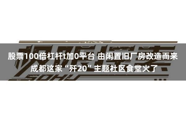 股票100倍杠杆t加0平台 由闲置旧厂房改造而来 成都这家“歼20”主题社区食堂火了