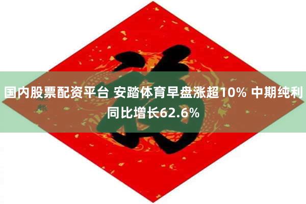 国内股票配资平台 安踏体育早盘涨超10% 中期纯利同比增长62.6%