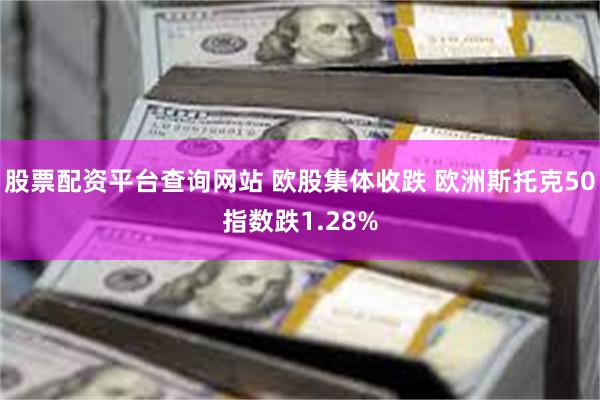 股票配资平台查询网站 欧股集体收跌 欧洲斯托克50指数跌1.28%