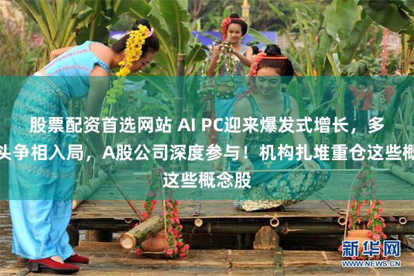 股票配资首选网站 AI PC迎来爆发式增长，多家巨头争相入局，A股公司深度参与！机构扎堆重仓这些概念股