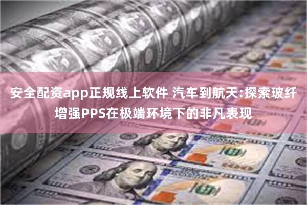 安全配资app正规线上软件 汽车到航天:探索玻纤增强PPS在极端环境下的非凡表现