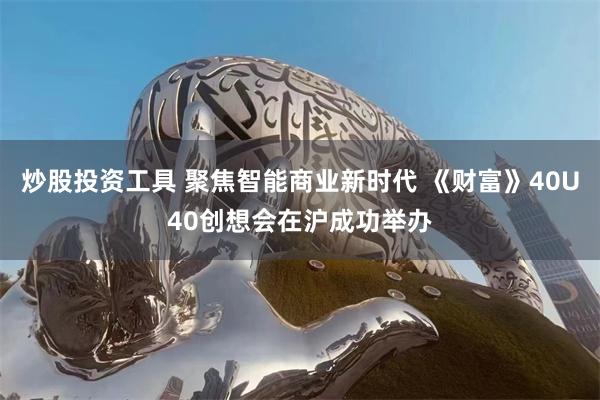 炒股投资工具 聚焦智能商业新时代 《财富》40U40创想会在沪成功举办