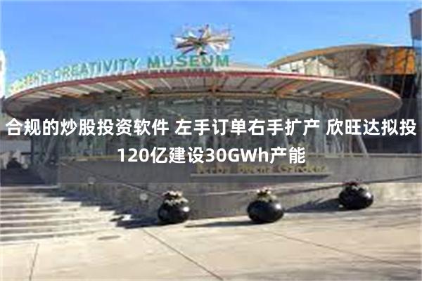 合规的炒股投资软件 左手订单右手扩产 欣旺达拟投120亿建设30GWh产能