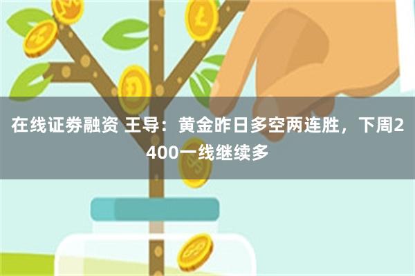 在线证劵融资 王导：黄金昨日多空两连胜，下周2400一线继续多