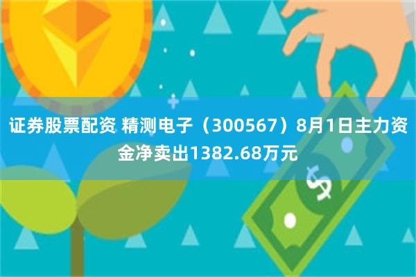 证券股票配资 精测电子（300567）8月1日主力资金净卖出1382.68万元