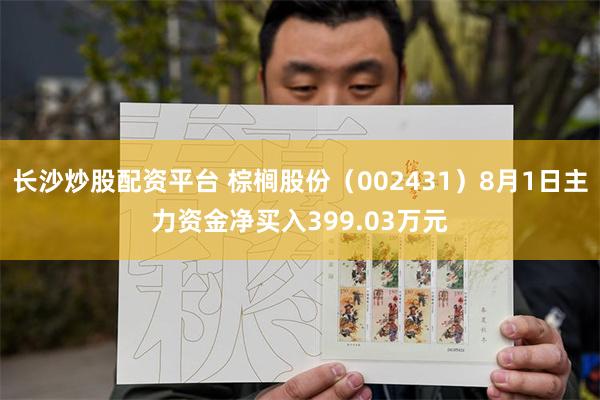 长沙炒股配资平台 棕榈股份（002431）8月1日主力资金净买入399.03万元