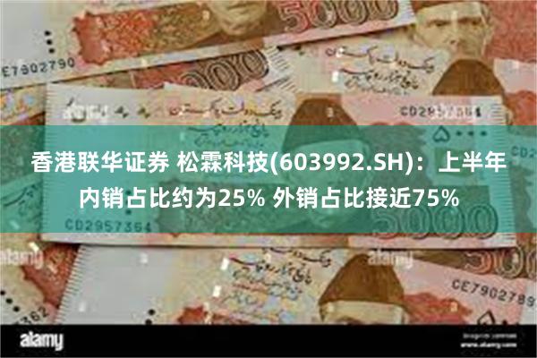 香港联华证券 松霖科技(603992.SH)：上半年内销占比约为25% 外销占比接近75%