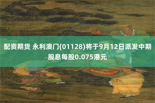 配资期货 永利澳门(01128)将于9月12日派发中期股息每股0.075港元