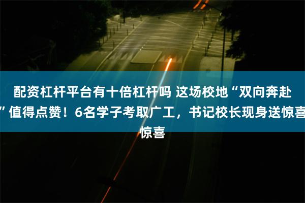 配资杠杆平台有十倍杠杆吗 这场校地“双向奔赴”值得点赞！6名学子考取广工，书记校长现身送惊喜