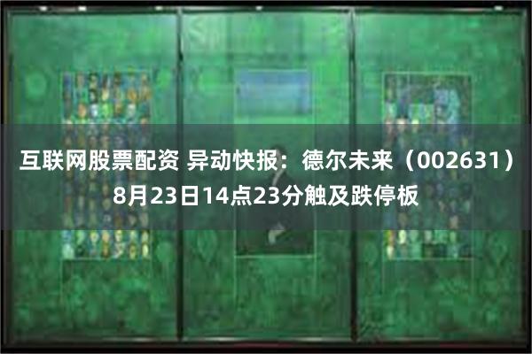 互联网股票配资 异动快报：德尔未来（002631）8月23日14点23分触及跌停板