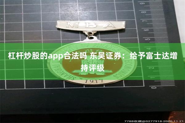 杠杆炒股的app合法吗 东吴证券：给予富士达增持评级